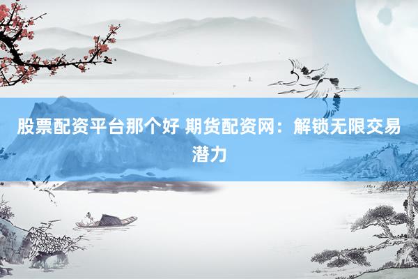 股票配资平台那个好 期货配资网：解锁无限交易潜力