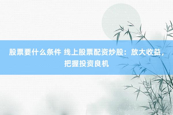 股票要什么条件 线上股票配资炒股：放大收益，把握投资良机