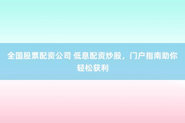 全国股票配资公司 低息配资炒股，门户指南助你轻松获利