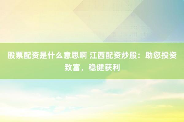 股票配资是什么意思啊 江西配资炒股：助您投资致富，稳健获利