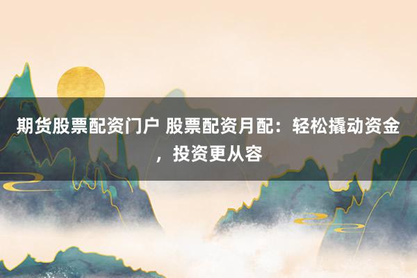 期货股票配资门户 股票配资月配：轻松撬动资金，投资更从容