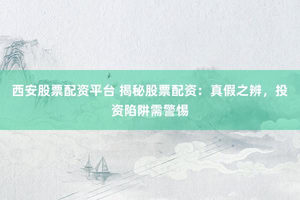 西安股票配资平台 揭秘股票配资：真假之辨，投资陷阱需警惕