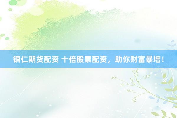 铜仁期货配资 十倍股票配资，助你财富暴增！