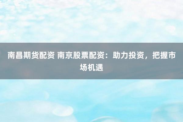南昌期货配资 南京股票配资：助力投资，把握市场机遇