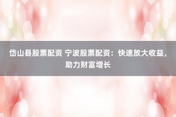 岱山县股票配资 宁波股票配资：快速放大收益，助力财富增长