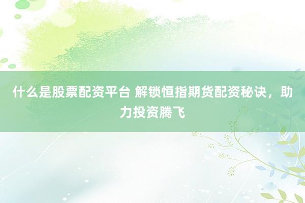 什么是股票配资平台 解锁恒指期货配资秘诀，助力投资腾飞