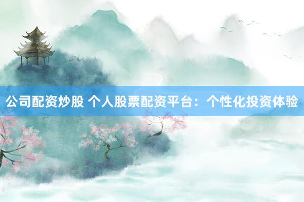公司配资炒股 个人股票配资平台：个性化投资体验