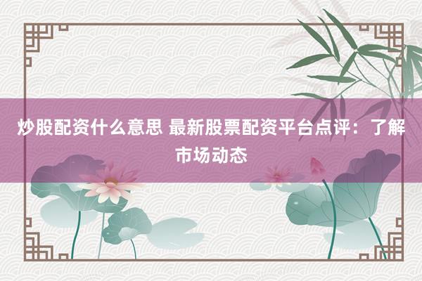 炒股配资什么意思 最新股票配资平台点评：了解市场动态