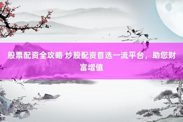 股票配资全攻略 炒股配资首选一流平台，助您财富增值