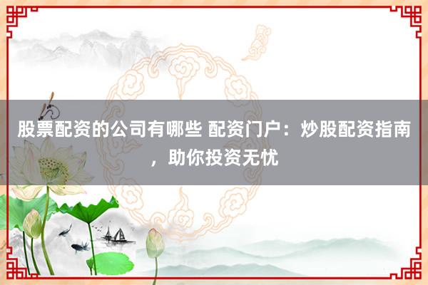 股票配资的公司有哪些 配资门户：炒股配资指南，助你投资无忧