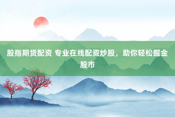 股指期货配资 专业在线配资炒股，助你轻松掘金股市