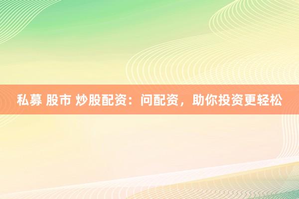 私募 股市 炒股配资：问配资，助你投资更轻松