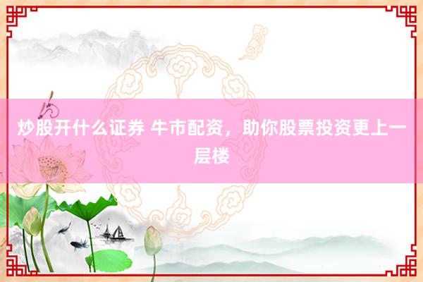 炒股开什么证券 牛市配资，助你股票投资更上一层楼