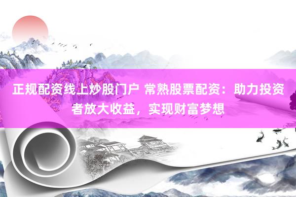 正规配资线上炒股门户 常熟股票配资：助力投资者放大收益，实现财富梦想