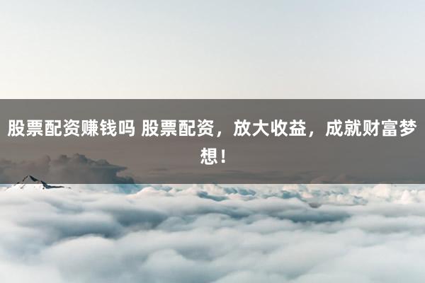 股票配资赚钱吗 股票配资，放大收益，成就财富梦想！