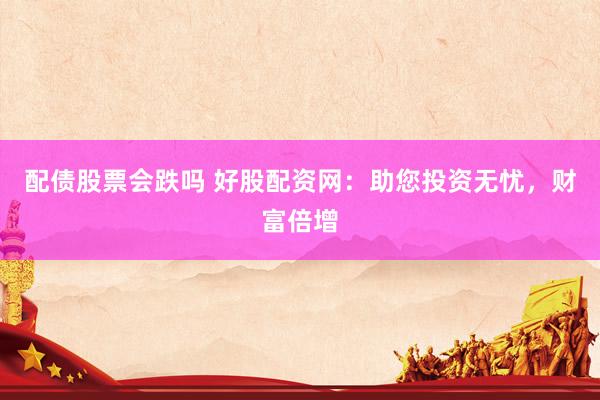 配债股票会跌吗 好股配资网：助您投资无忧，财富倍增