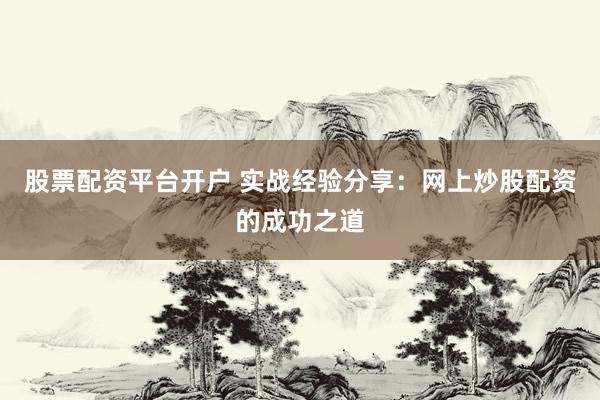 股票配资平台开户 实战经验分享：网上炒股配资的成功之道