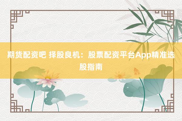期货配资吧 择股良机：股票配资平台App精准选股指南