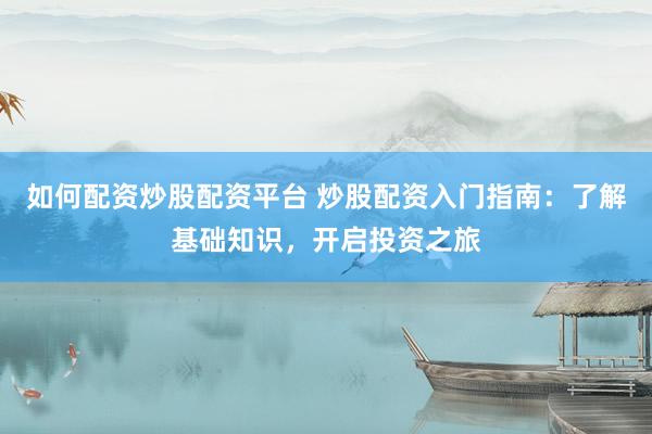 如何配资炒股配资平台 炒股配资入门指南：了解基础知识，开启投资之旅