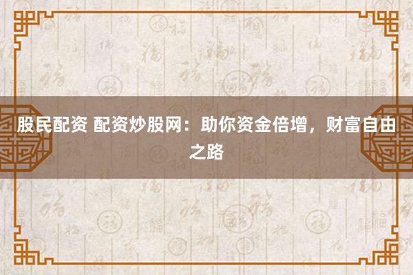 股民配资 配资炒股网：助你资金倍增，财富自由之路