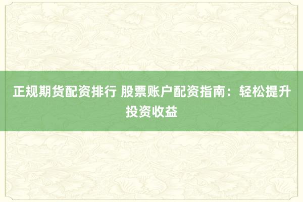 正规期货配资排行 股票账户配资指南：轻松提升投资收益