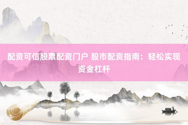 配资可信股票配资门户 股市配资指南：轻松实现资金杠杆