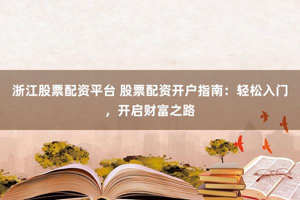 浙江股票配资平台 股票配资开户指南：轻松入门，开启财富之路