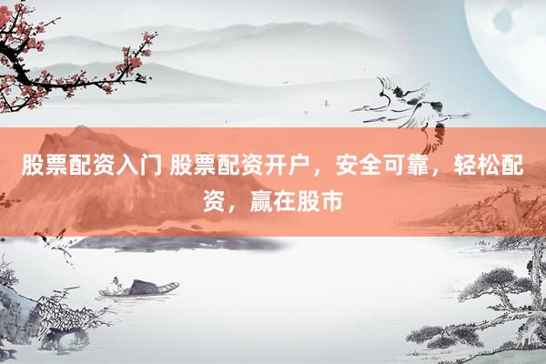 股票配资入门 股票配资开户，安全可靠，轻松配资，赢在股市