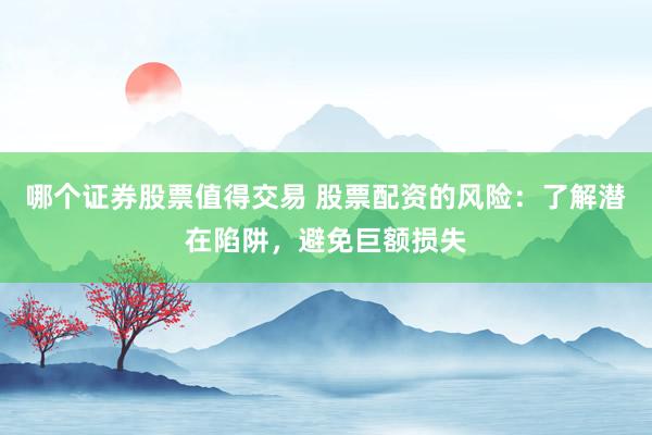 哪个证券股票值得交易 股票配资的风险：了解潜在陷阱，避免巨额损失