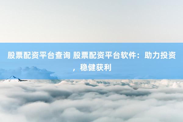 股票配资平台查询 股票配资平台软件：助力投资，稳健获利