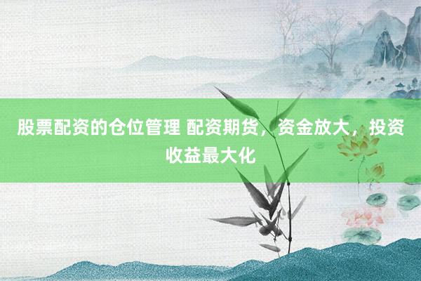 股票配资的仓位管理 配资期货，资金放大，投资收益最大化