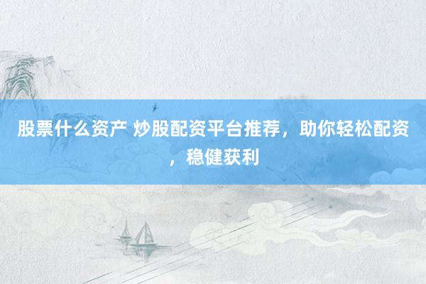 股票什么资产 炒股配资平台推荐，助你轻松配资，稳健获利