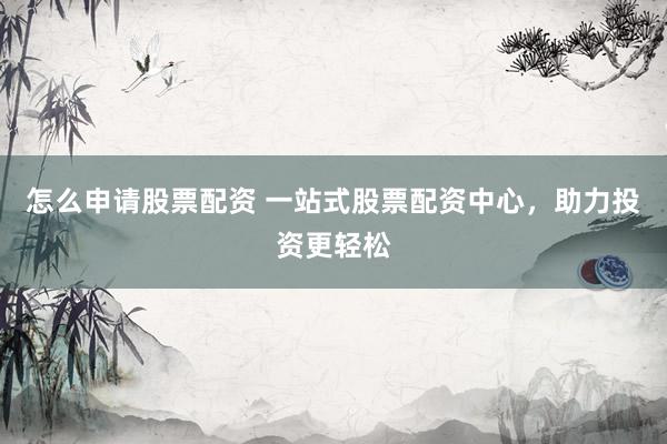 怎么申请股票配资 一站式股票配资中心，助力投资更轻松