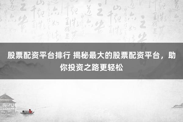 股票配资平台排行 揭秘最大的股票配资平台，助你投资之路更轻松