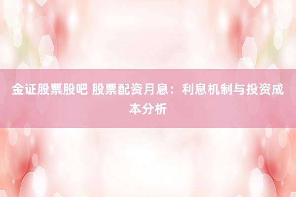 金证股票股吧 股票配资月息：利息机制与投资成本分析