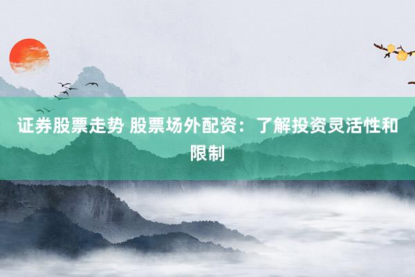 证券股票走势 股票场外配资：了解投资灵活性和限制
