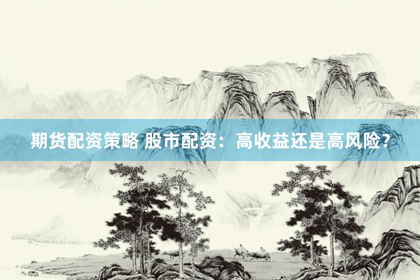 期货配资策略 股市配资：高收益还是高风险？