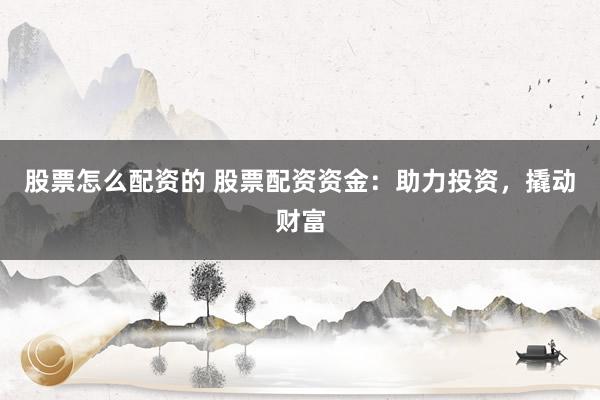 股票怎么配资的 股票配资资金：助力投资，撬动财富