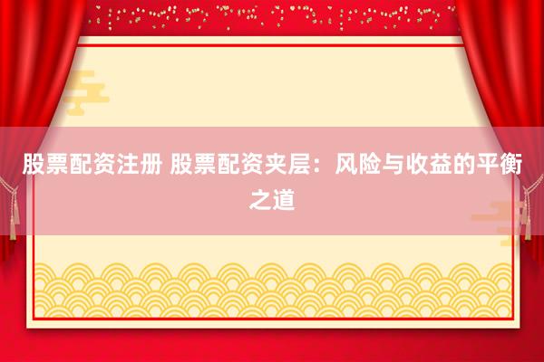 股票配资注册 股票配资夹层：风险与收益的平衡之道