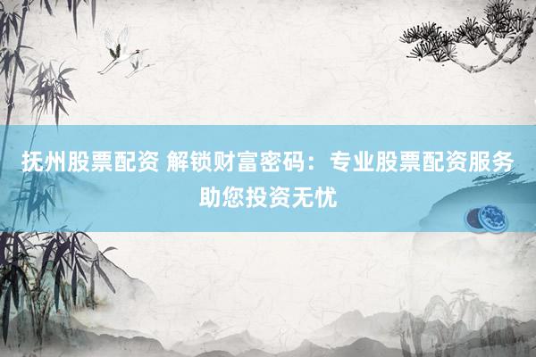 抚州股票配资 解锁财富密码：专业股票配资服务助您投资无忧