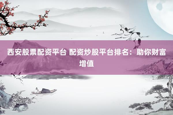 西安股票配资平台 配资炒股平台排名：助你财富增值