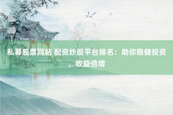 私募股票网站 配资炒股平台排名：助你稳健投资，收益倍增