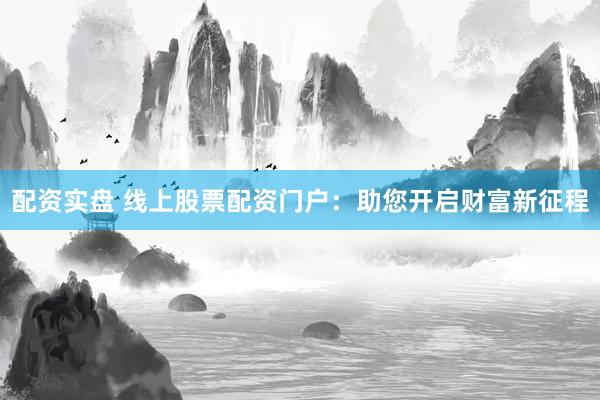 配资实盘 线上股票配资门户：助您开启财富新征程