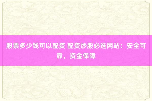 股票多少钱可以配资 配资炒股必选网站：安全可靠，资金保障